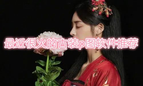 最近很火的古装p图软件推荐